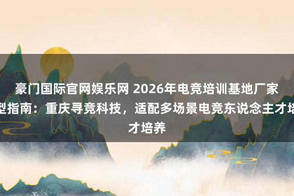 豪门国际官网娱乐网 2026年电竞培训基地厂家选型指南：重庆寻竞科技，适配多场景电竞东说念主才培养