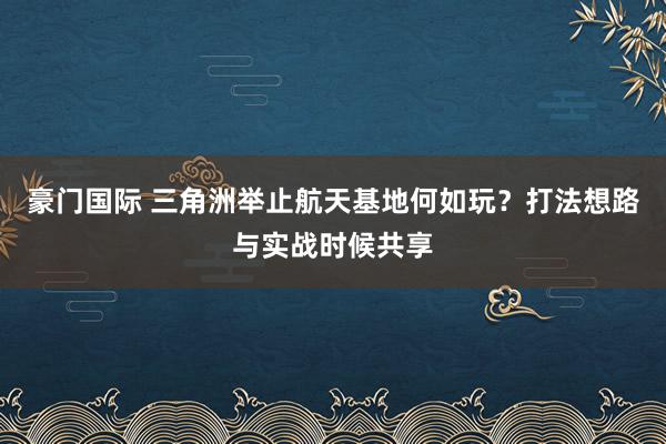 豪门国际 三角洲举止航天基地何如玩？打法想路与实战时候共享