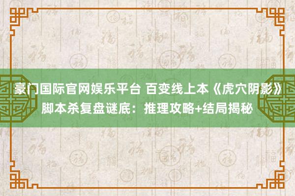 豪门国际官网娱乐平台 百变线上本《虎穴阴影》脚本杀复盘谜底：推理攻略+结局揭秘