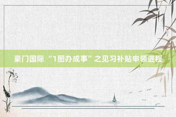豪门国际 “1图办成事”之见习补贴申领进程