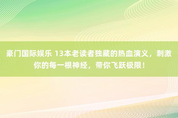 豪门国际娱乐 13本老读者独藏的热血演义，刺激你的每一根神经，带你飞跃极限！