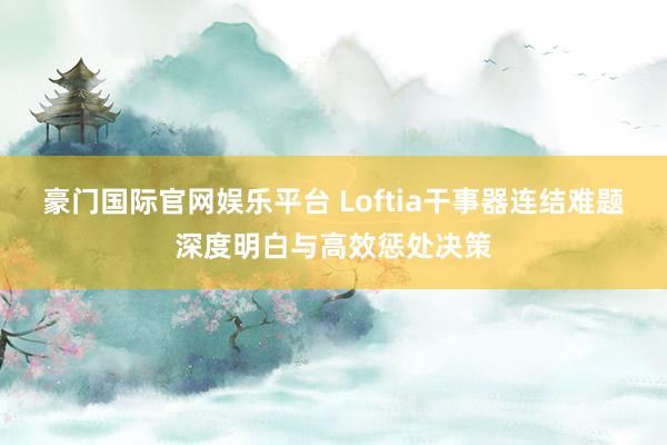 豪门国际官网娱乐平台 Loftia干事器连结难题深度明白与高效惩处决策