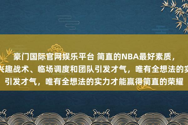 豪门国际官网娱乐平台 简直的NBA最好素质，不仅要看胜场数，更要兴趣战术、临场调度和团队引发才气，唯有全想法的实力才能赢得简直的荣耀