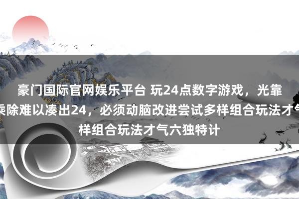 豪门国际官网娱乐平台 玩24点数字游戏，光靠老例加减乘除难以凑出24，必须动脑改进尝试多样组合玩法才气六独特计
