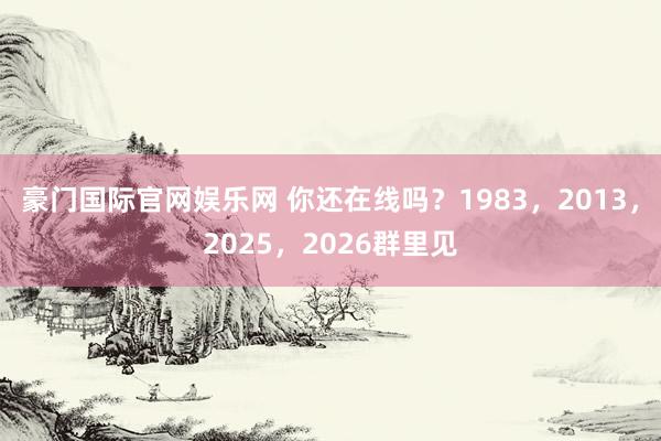 豪门国际官网娱乐网 你还在线吗？1983，2013，2025，2026群里见