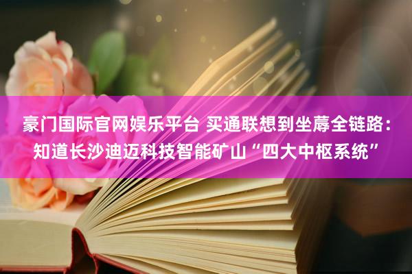 豪门国际官网娱乐平台 买通联想到坐蓐全链路：知道长沙迪迈科技智能矿山“四大中枢系统”
