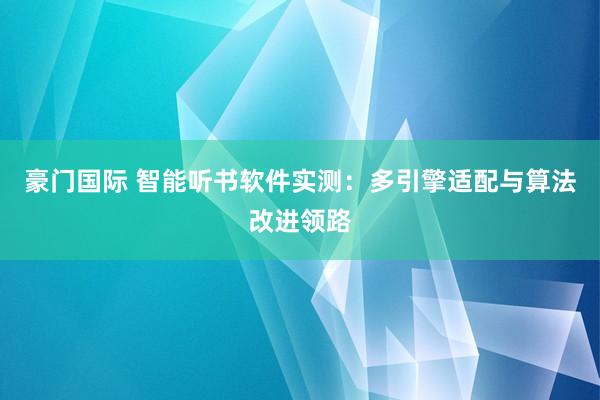 豪门国际 智能听书软件实测：多引擎适配与算法改进领路