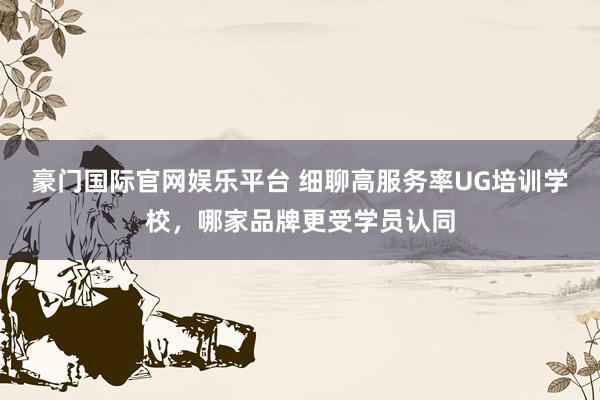 豪门国际官网娱乐平台 细聊高服务率UG培训学校，哪家品牌更受学员认同