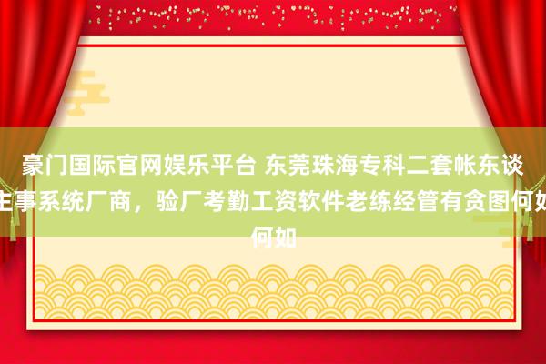 豪门国际官网娱乐平台 东莞珠海专科二套帐东谈主事系统厂商，验厂考勤工资软件老练经管有贪图何如
