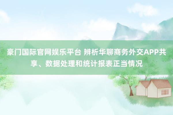 豪门国际官网娱乐平台 辨析华聊商务外交APP共享、数据处理和统计报表正当情况