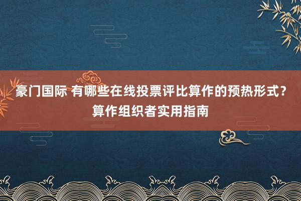 豪门国际 有哪些在线投票评比算作的预热形式？算作组织者实用指南