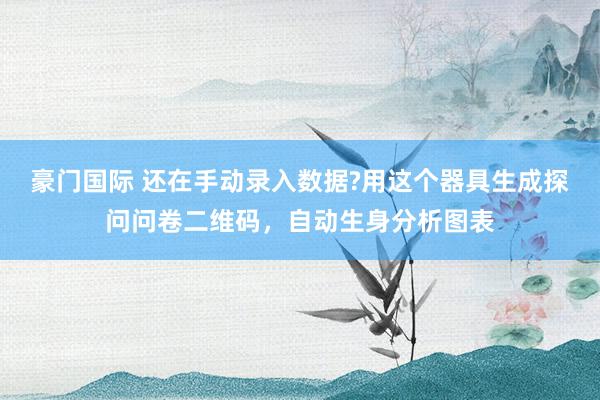 豪门国际 还在手动录入数据?用这个器具生成探问问卷二维码，自动生身分析图表