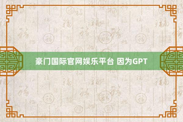 豪门国际官网娱乐平台 因为GPT