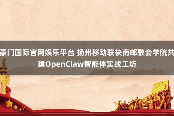 豪门国际官网娱乐平台 扬州移动联袂南邮融会学院共建OpenClaw智能体实战工坊