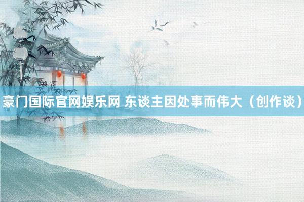 豪门国际官网娱乐网 东谈主因处事而伟大（创作谈）