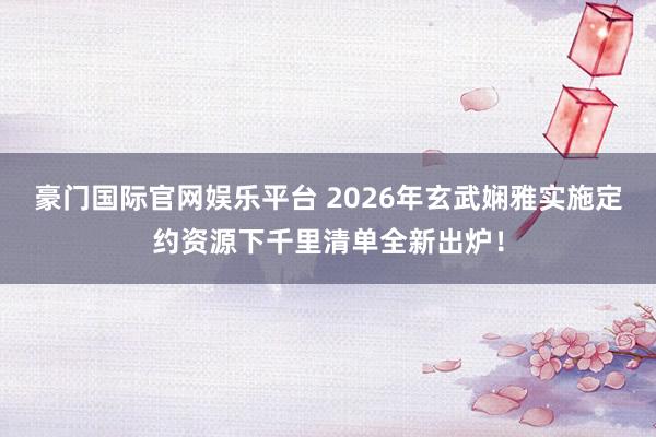 豪门国际官网娱乐平台 2026年玄武娴雅实施定约资源下千里清单全新出炉！