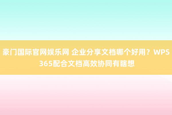 豪门国际官网娱乐网 企业分享文档哪个好用？WPS 365配合文档高效协同有瞎想