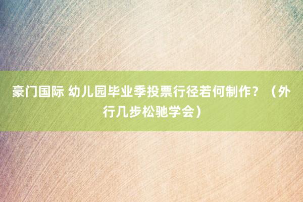 豪门国际 幼儿园毕业季投票行径若何制作？（外行几步松驰学会）