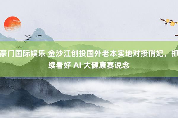 豪门国际娱乐 金沙江创投国外老本实地对接俏妃，抓续看好 AI 大健康赛说念