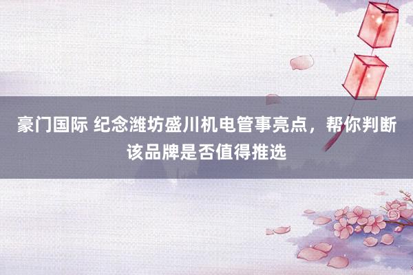 豪门国际 纪念潍坊盛川机电管事亮点，帮你判断该品牌是否值得推选