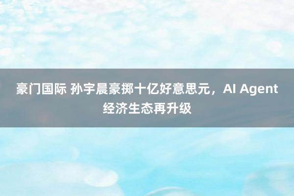 豪门国际 孙宇晨豪掷十亿好意思元，AI Agent经济生态再升级