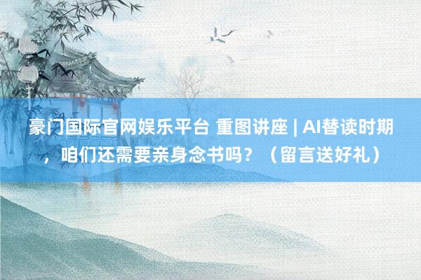 豪门国际官网娱乐平台 重图讲座 | AI替读时期，咱们还需要亲身念书吗？（留言送好礼）