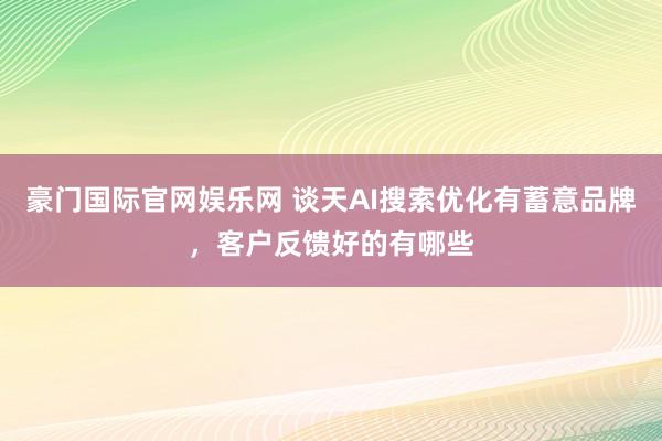 豪门国际官网娱乐网 谈天AI搜索优化有蓄意品牌，客户反馈好的有哪些