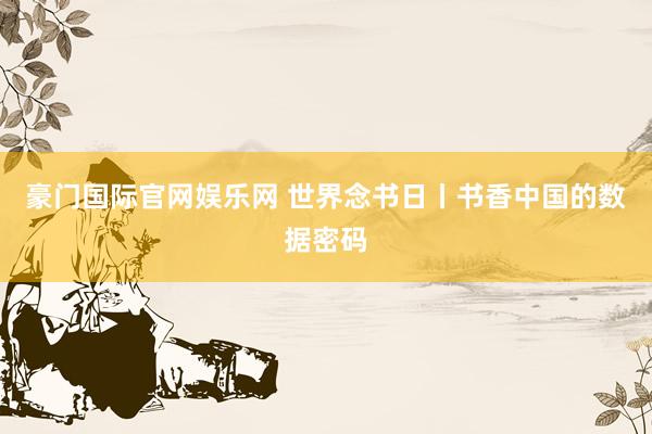 豪门国际官网娱乐网 世界念书日丨书香中国的数据密码