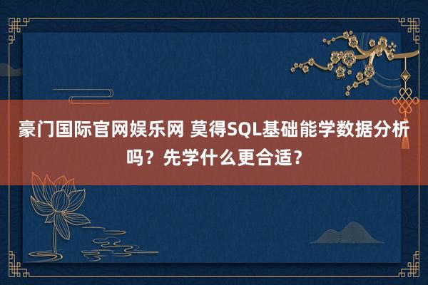 豪门国际官网娱乐网 莫得SQL基础能学数据分析吗？先学什么更合适？