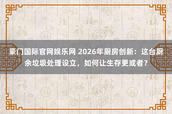 豪门国际官网娱乐网 2026年厨房创新：这台厨余垃圾处理设立，如何让生存更或者？