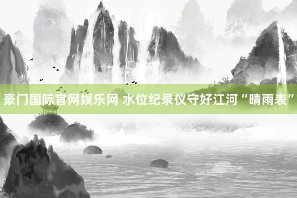 豪门国际官网娱乐网 水位纪录仪守好江河“晴雨表”