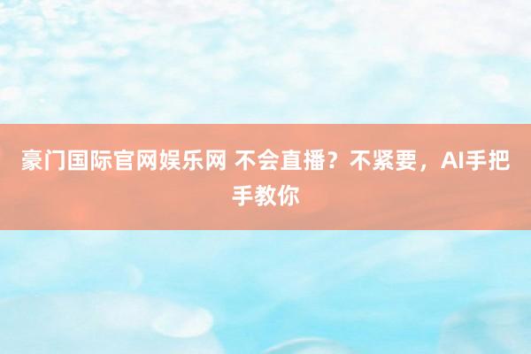豪门国际官网娱乐网 不会直播？不紧要，AI手把手教你