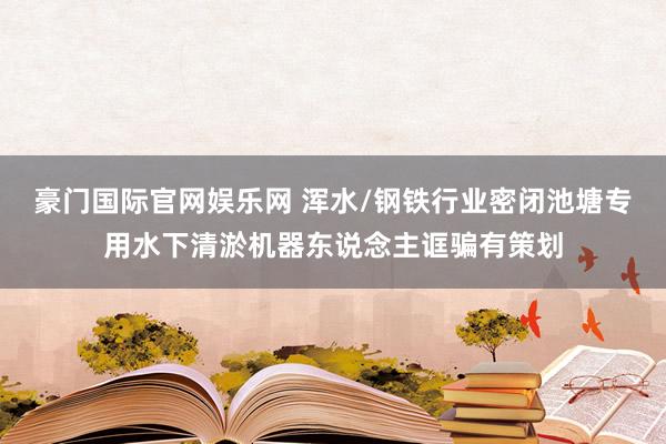 豪门国际官网娱乐网 浑水/钢铁行业密闭池塘专用水下清淤机器东说念主诓骗有策划