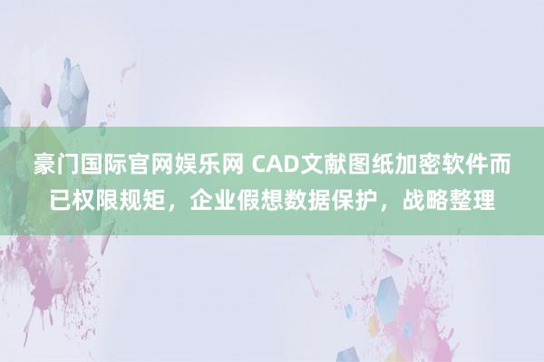 豪门国际官网娱乐网 CAD文献图纸加密软件而已权限规矩，企业假想数据保护，战略整理