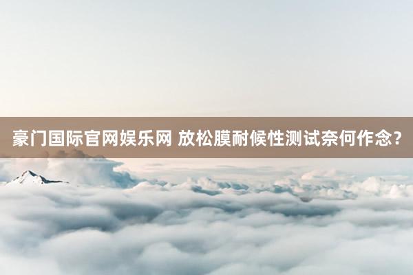 豪门国际官网娱乐网 放松膜耐候性测试奈何作念？