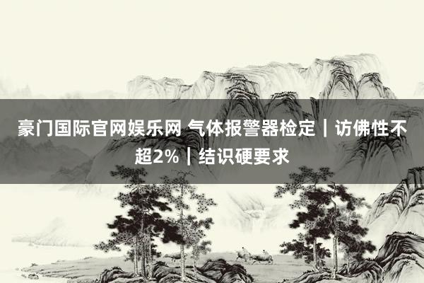 豪门国际官网娱乐网 气体报警器检定｜访佛性不超2%｜结识硬要求