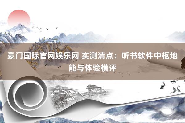 豪门国际官网娱乐网 实测清点：听书软件中枢地能与体验横评