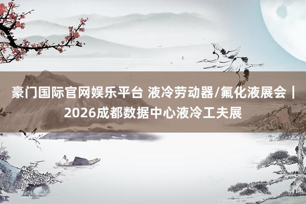 豪门国际官网娱乐平台 液冷劳动器/氟化液展会｜2026成都数据中心液冷工夫展
