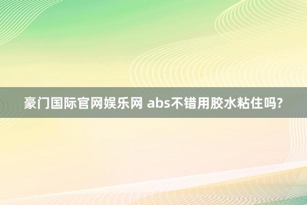 豪门国际官网娱乐网 abs不错用胶水粘住吗?