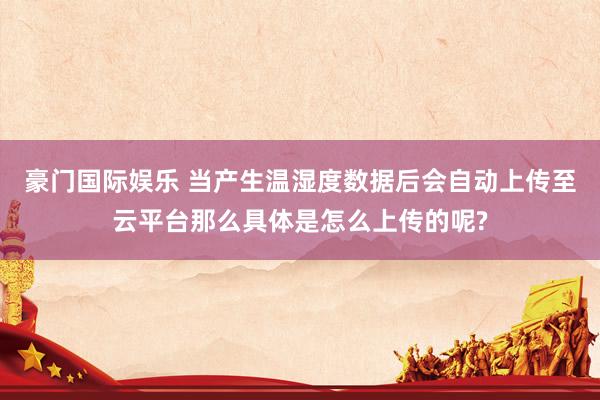 豪门国际娱乐 当产生温湿度数据后会自动上传至云平台那么具体是怎么上传的呢?