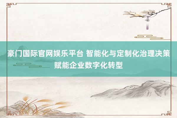 豪门国际官网娱乐平台 智能化与定制化治理决策赋能企业数字化转型