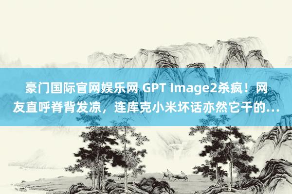豪门国际官网娱乐网 GPT Image2杀疯！网友直呼脊背发凉，连库克小米坏话亦然它干的…