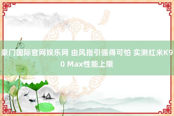 豪门国际官网娱乐网 由风指引强得可怕 实测红米K90 Max性能上限