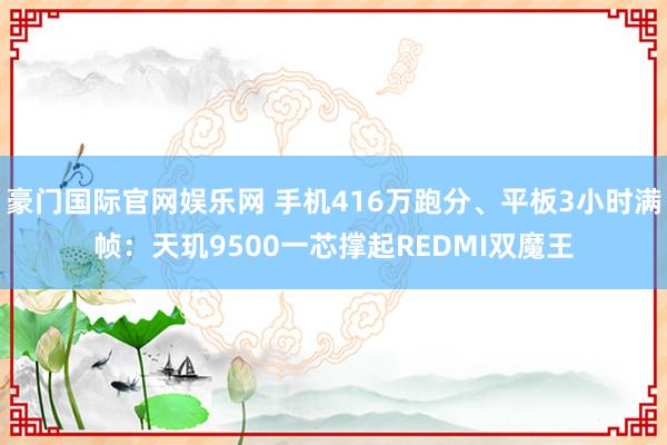 豪门国际官网娱乐网 手机416万跑分、平板3小时满帧：天玑9500一芯撑起REDMI双魔王