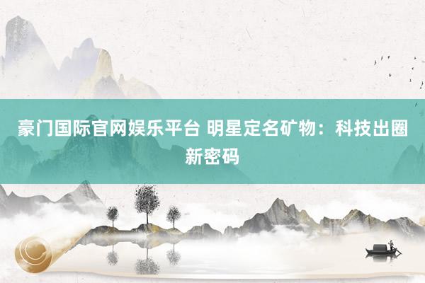 豪门国际官网娱乐平台 明星定名矿物：科技出圈新密码