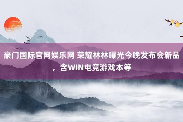 豪门国际官网娱乐网 荣耀林林曝光今晚发布会新品，含WIN电竞游戏本等