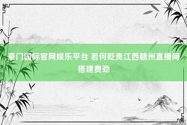 豪门国际官网娱乐平台 若何贬责江西赣州直播间搭建费劲