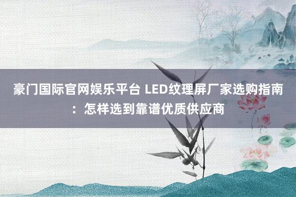 豪门国际官网娱乐平台 LED纹理屏厂家选购指南：怎样选到靠谱优质供应商