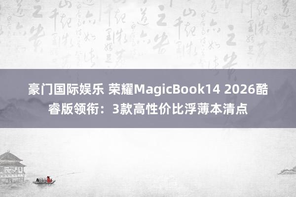 豪门国际娱乐 荣耀MagicBook14 2026酷睿版领衔：3款高性价比浮薄本清点