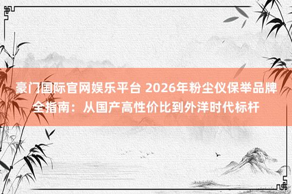 豪门国际官网娱乐平台 2026年粉尘仪保举品牌全指南：从国产高性价比到外洋时代标杆